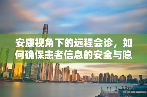 安康视角下的远程会诊，如何确保患者信息的安全与隐私？