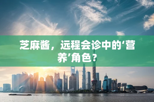 芝麻酱，远程会诊中的‘营养’角色？