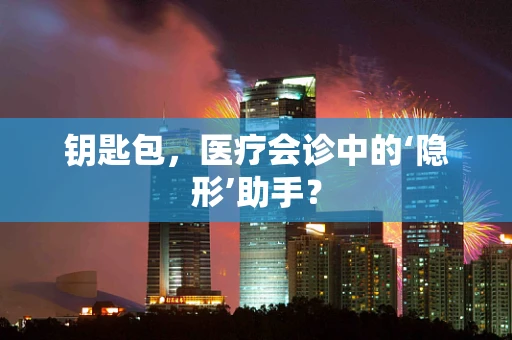 钥匙包，医疗会诊中的‘隐形’助手？