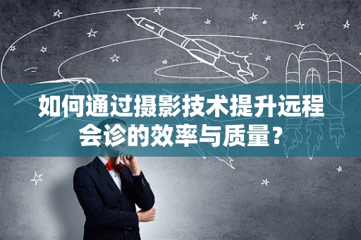 如何通过摄影技术提升远程会诊的效率与质量？