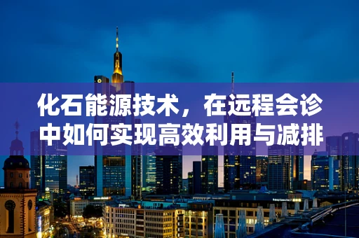 化石能源技术，在远程会诊中如何实现高效利用与减排？