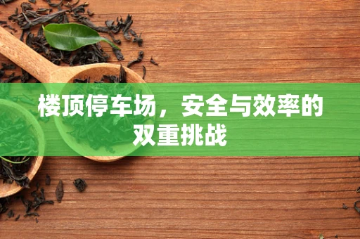楼顶停车场，安全与效率的双重挑战