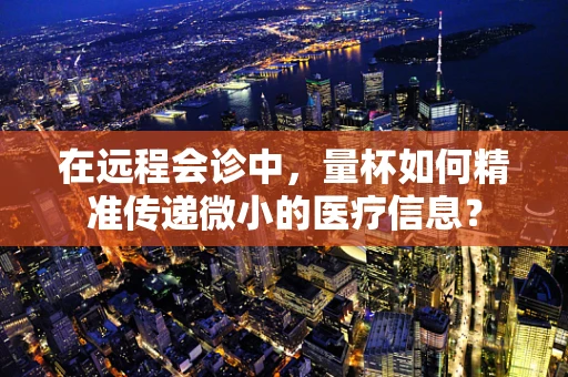 在远程会诊中，量杯如何精准传递微小的医疗信息？