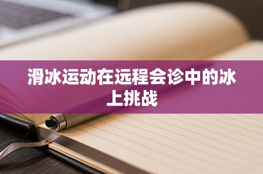 滑冰运动在远程会诊中的冰上挑战
