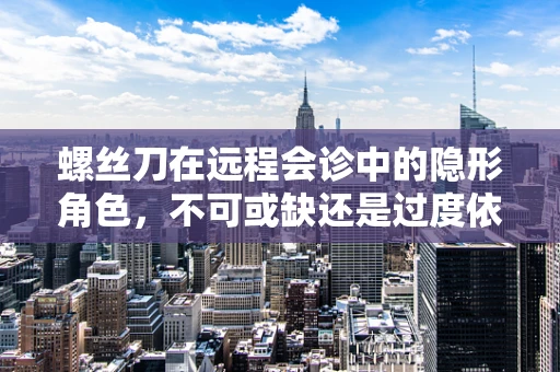 螺丝刀在远程会诊中的隐形角色，不可或缺还是过度依赖？
