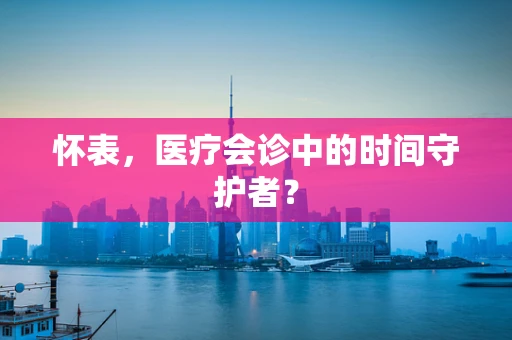 怀表，医疗会诊中的时间守护者？