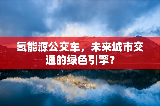 氢能源公交车，未来城市交通的绿色引擎？