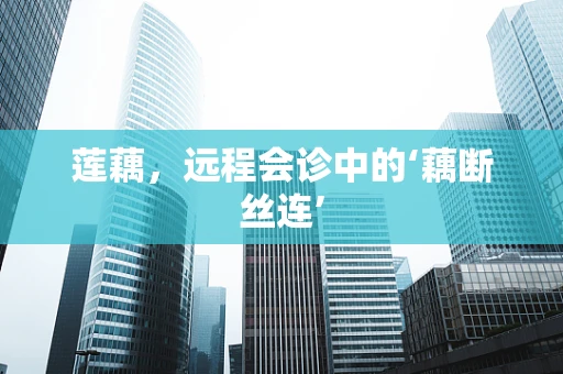 莲藕，远程会诊中的‘藕断丝连’