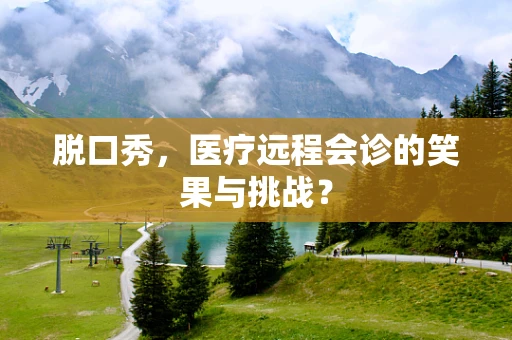 脱口秀，医疗远程会诊的笑果与挑战？