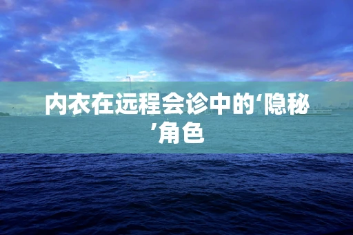 内衣在远程会诊中的‘隐秘’角色
