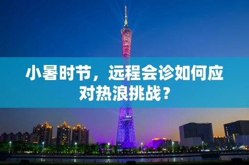 小暑时节，远程会诊如何应对热浪挑战？