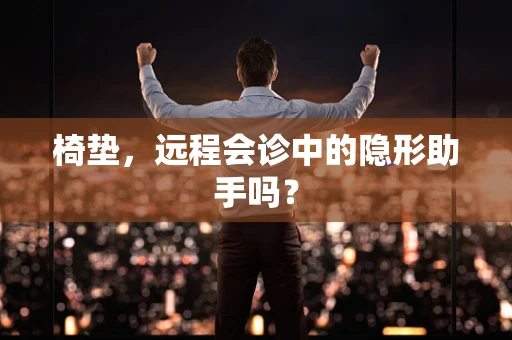 椅垫，远程会诊中的隐形助手吗？