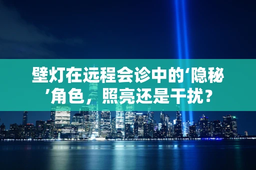壁灯在远程会诊中的‘隐秘’角色，照亮还是干扰？