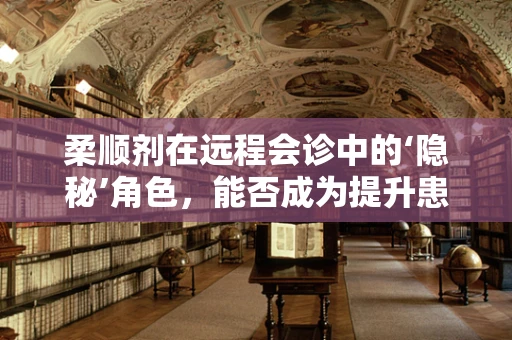 柔顺剂在远程会诊中的‘隐秘’角色，能否成为提升患者体验的‘软实力’？