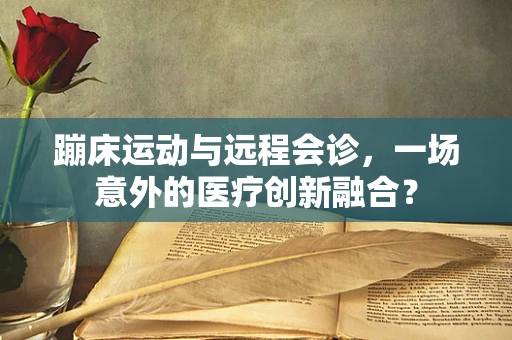 蹦床运动与远程会诊，一场意外的医疗创新融合？