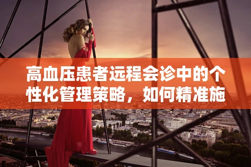 高血压患者远程会诊中的个性化管理策略，如何精准施治？