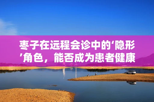 枣子在远程会诊中的‘隐形’角色，能否成为患者健康的‘甜蜜’守护者？