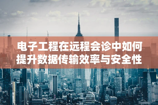 电子工程在远程会诊中如何提升数据传输效率与安全性？