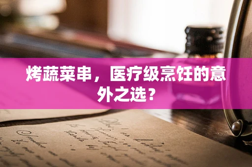 烤蔬菜串，医疗级烹饪的意外之选？