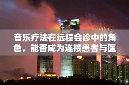 音乐疗法在远程会诊中的角色，能否成为连接患者与医生的情感桥梁？