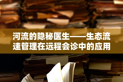 河流的隐秘医生——生态流速管理在远程会诊中的应用与挑战