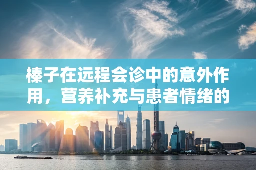 榛子在远程会诊中的意外作用，营养补充与患者情绪的双重影响