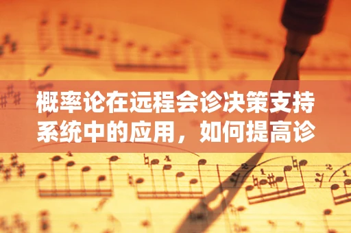概率论在远程会诊决策支持系统中的应用，如何提高诊断的准确性？