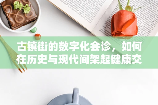 古镇街的数字化会诊，如何在历史与现代间架起健康交流的桥梁？