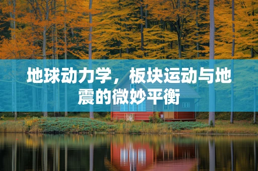 地球动力学，板块运动与地震的微妙平衡