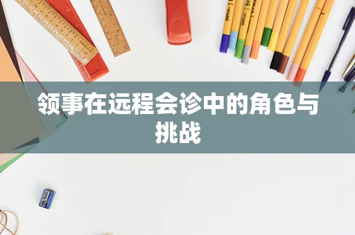 领事在远程会诊中的角色与挑战