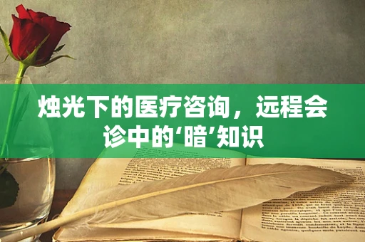 烛光下的医疗咨询，远程会诊中的‘暗’知识