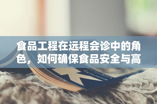 食品工程在远程会诊中的角色，如何确保食品安全与高效沟通？