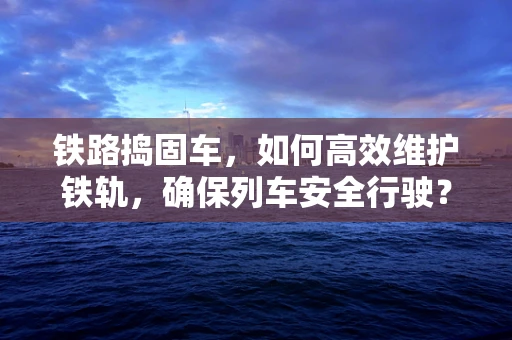 铁路捣固车，如何高效维护铁轨，确保列车安全行驶？