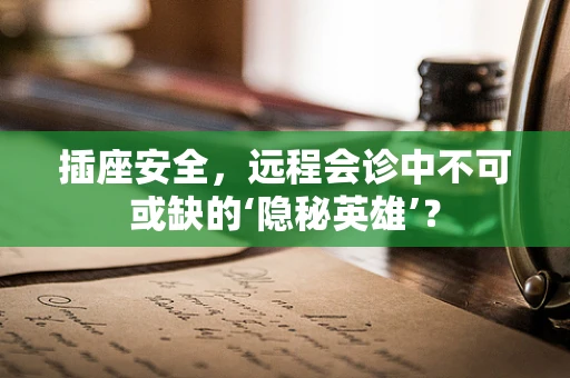 插座安全，远程会诊中不可或缺的‘隐秘英雄’？