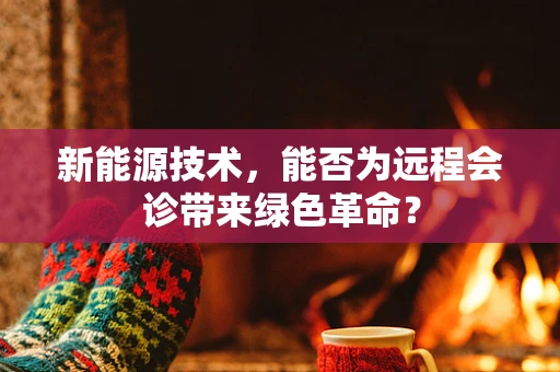 新能源技术，能否为远程会诊带来绿色革命？