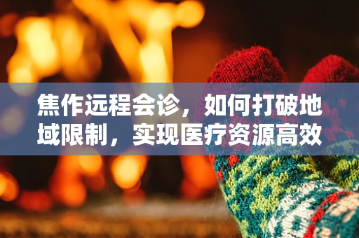 焦作远程会诊，如何打破地域限制，实现医疗资源高效共享？
