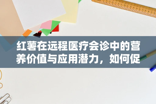 红薯在远程医疗会诊中的营养价值与应用潜力，如何促进患者康复的地下宝藏？