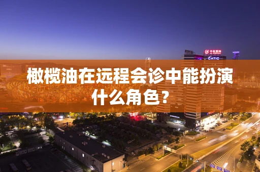 橄榄油在远程会诊中能扮演什么角色？