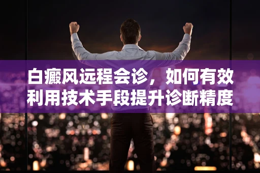 白癜风远程会诊，如何有效利用技术手段提升诊断精度？