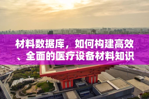 材料数据库，如何构建高效、全面的医疗设备材料知识库？