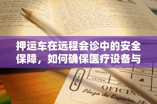 押运车在远程会诊中的安全保障，如何确保医疗设备与数据的双重安全？