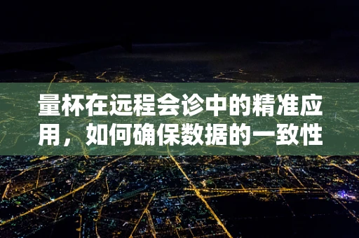 量杯在远程会诊中的精准应用，如何确保数据的一致性与准确性？