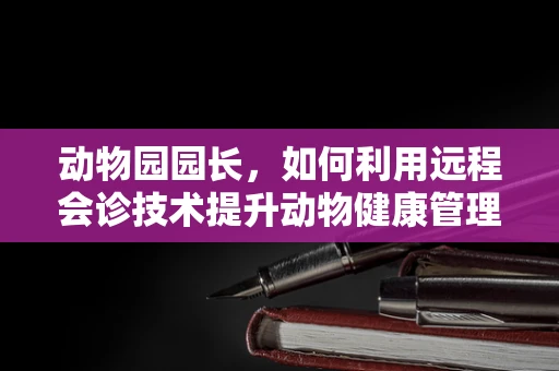 动物园园长，如何利用远程会诊技术提升动物健康管理？