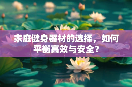 家庭健身器材的选择，如何平衡高效与安全？