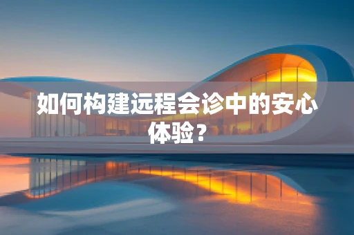 如何构建远程会诊中的安心体验？