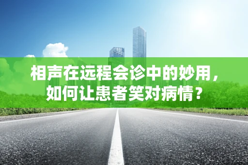 相声在远程会诊中的妙用，如何让患者笑对病情？