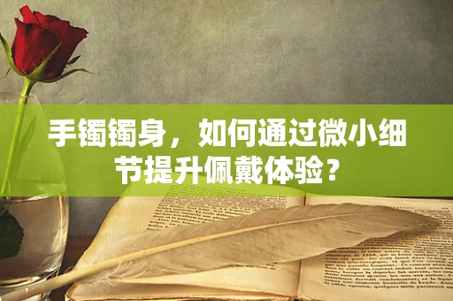 手镯镯身，如何通过微小细节提升佩戴体验？