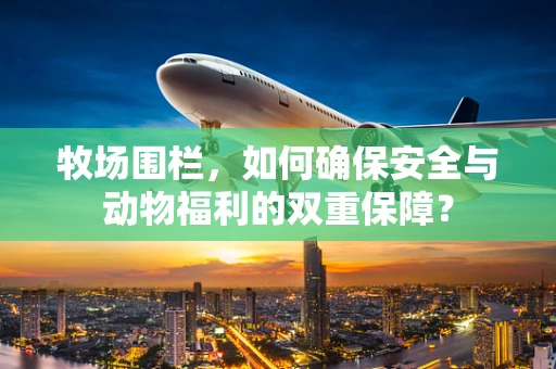 牧场围栏，如何确保安全与动物福利的双重保障？