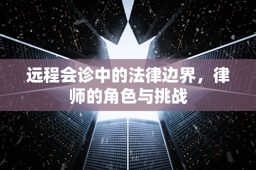 远程会诊中的法律边界，律师的角色与挑战