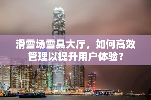 滑雪场雪具大厅，如何高效管理以提升用户体验？
